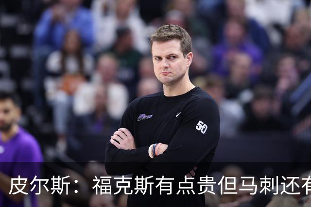 皮尔斯：福克斯有点贵但马刺还有新秀红利 可以让他打完这份合同